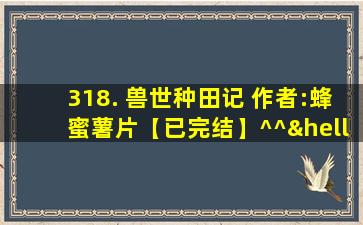 318. 兽世种田记 作者:蜂蜜薯片【已完结】^^……